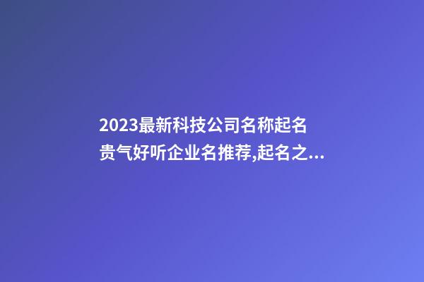 2023最新科技公司名称起名 贵气好听企业名推荐,起名之家-第1张-公司起名-玄机派